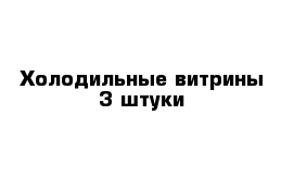 Холодильные витрины 3 штуки